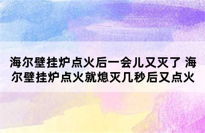 海尔壁挂炉点火后一会儿又灭了 海尔壁挂炉点火就熄灭几秒后又点火